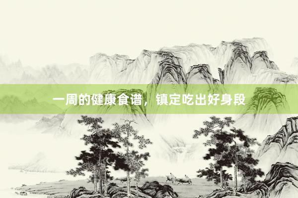 一周的健康食谱，镇定吃出好身段