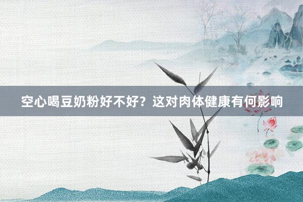 空心喝豆奶粉好不好？这对肉体健康有何影响
