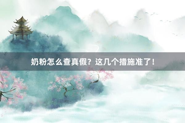 奶粉怎么查真假？这几个措施准了！