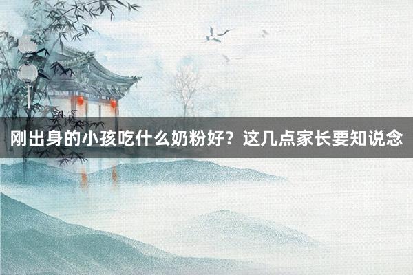 刚出身的小孩吃什么奶粉好？这几点家长要知说念