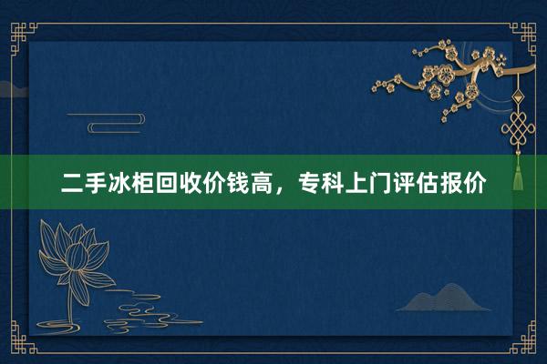 二手冰柜回收价钱高，专科上门评估报价