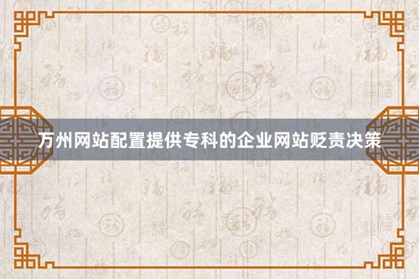 万州网站配置提供专科的企业网站贬责决策