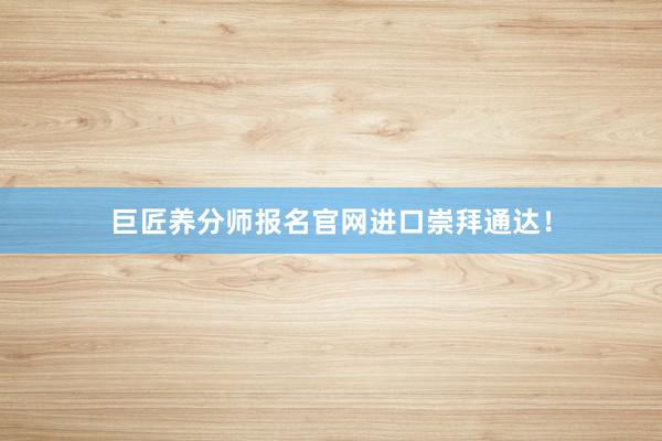 巨匠养分师报名官网进口崇拜通达！