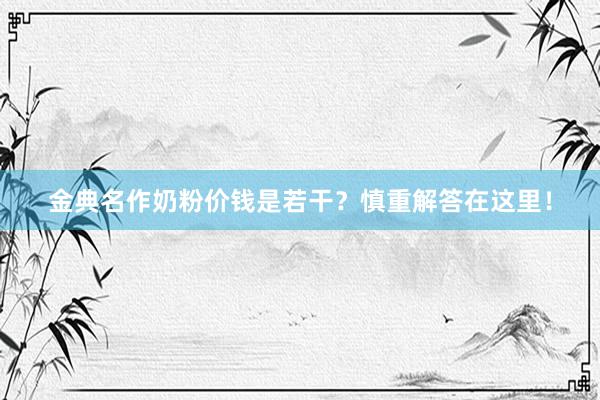 金典名作奶粉价钱是若干？慎重解答在这里！