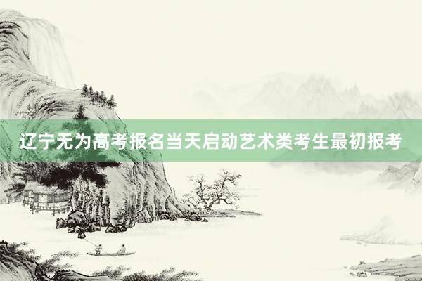 辽宁无为高考报名当天启动艺术类考生最初报考
