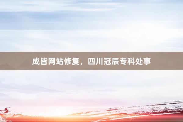 成皆网站修复，四川冠辰专科处事