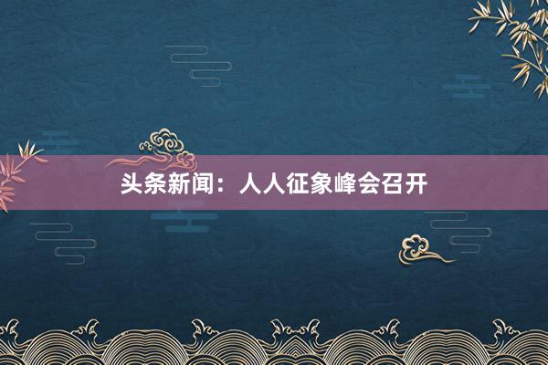 头条新闻：人人征象峰会召开