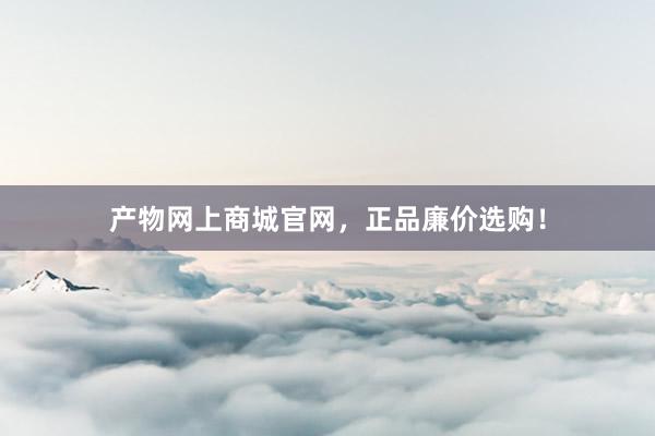 产物网上商城官网，正品廉价选购！