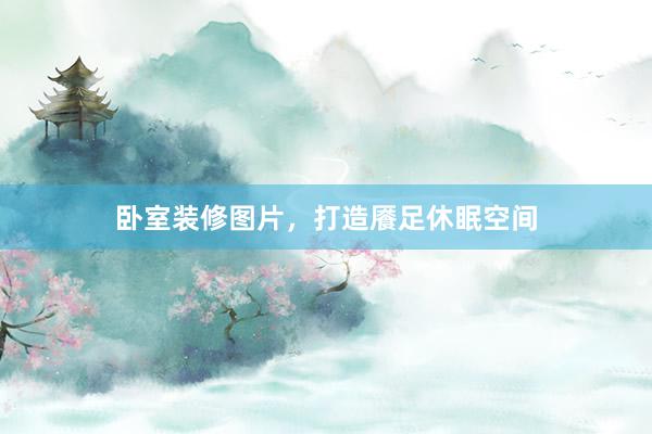 卧室装修图片，打造餍足休眠空间