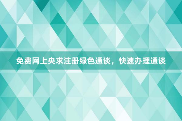 免费网上央求注册绿色通谈，快速办理通谈