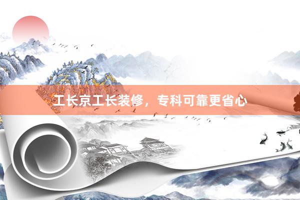 工长京工长装修，专科可靠更省心