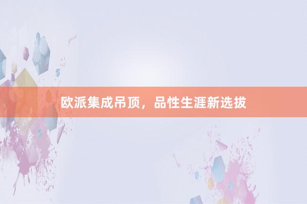 欧派集成吊顶，品性生涯新选拔
