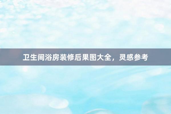 卫生间浴房装修后果图大全，灵感参考