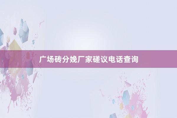 广场砖分娩厂家磋议电话查询