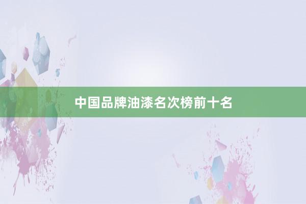 中国品牌油漆名次榜前十名