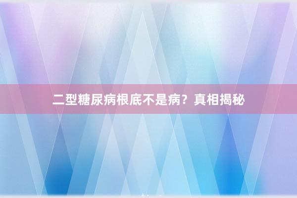 二型糖尿病根底不是病？真相揭秘
