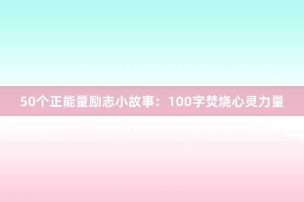 50个正能量励志小故事：100字焚烧心灵力量