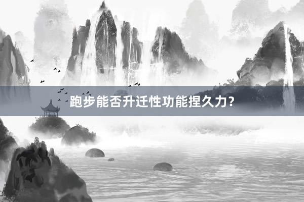 跑步能否升迁性功能捏久力？