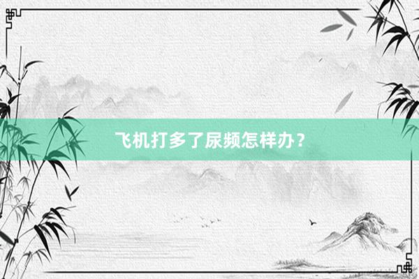 飞机打多了尿频怎样办？