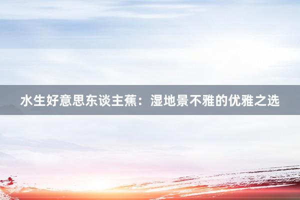 水生好意思东谈主蕉：湿地景不雅的优雅之选