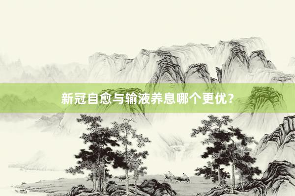 新冠自愈与输液养息哪个更优？