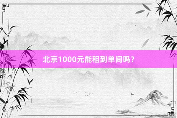 北京1000元能租到单间吗？